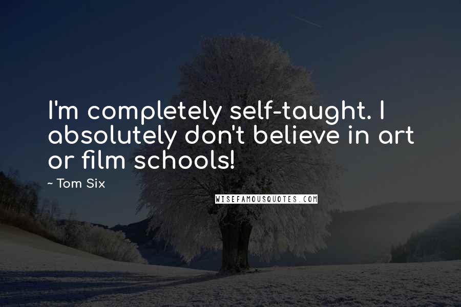 Tom Six Quotes: I'm completely self-taught. I absolutely don't believe in art or film schools!