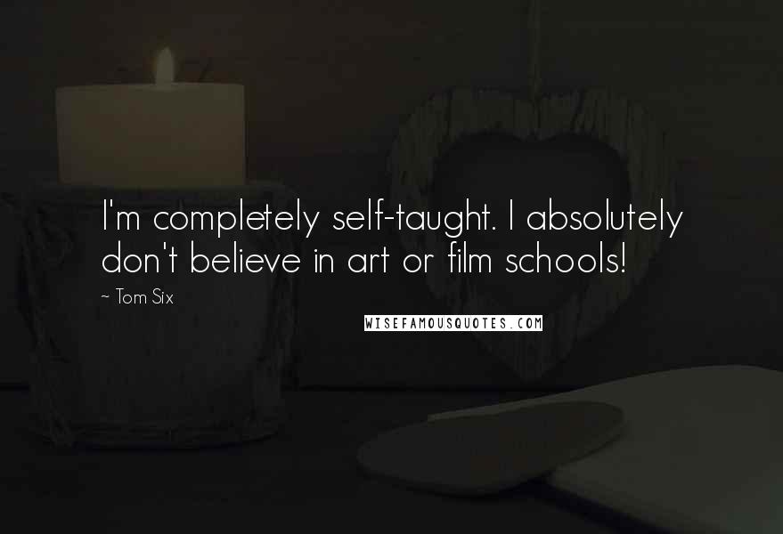 Tom Six Quotes: I'm completely self-taught. I absolutely don't believe in art or film schools!