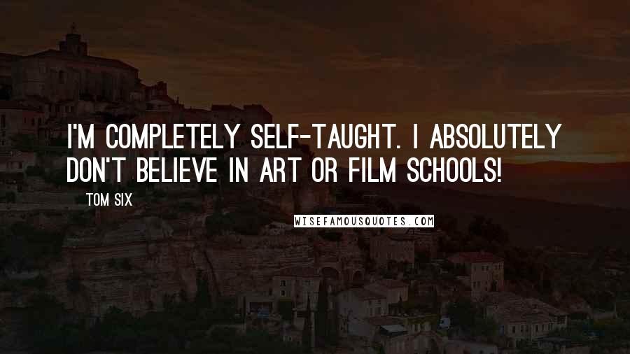 Tom Six Quotes: I'm completely self-taught. I absolutely don't believe in art or film schools!