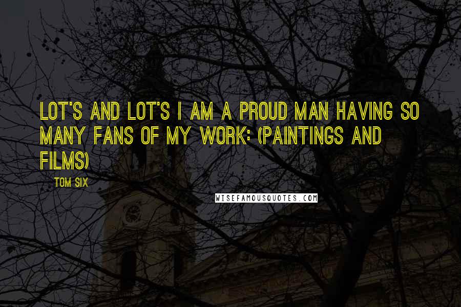 Tom Six Quotes: Lot's and lot's I am a proud man having so many fans of my work: (Paintings and films)