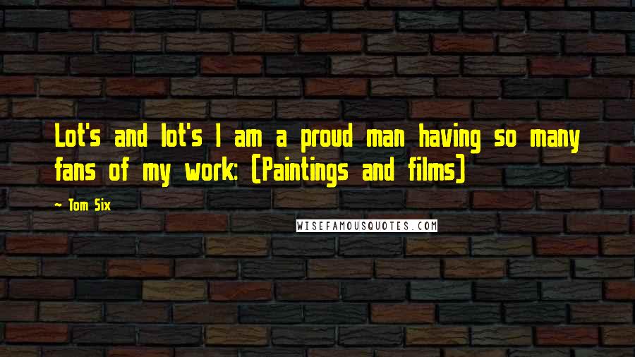 Tom Six Quotes: Lot's and lot's I am a proud man having so many fans of my work: (Paintings and films)