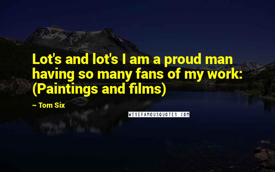 Tom Six Quotes: Lot's and lot's I am a proud man having so many fans of my work: (Paintings and films)