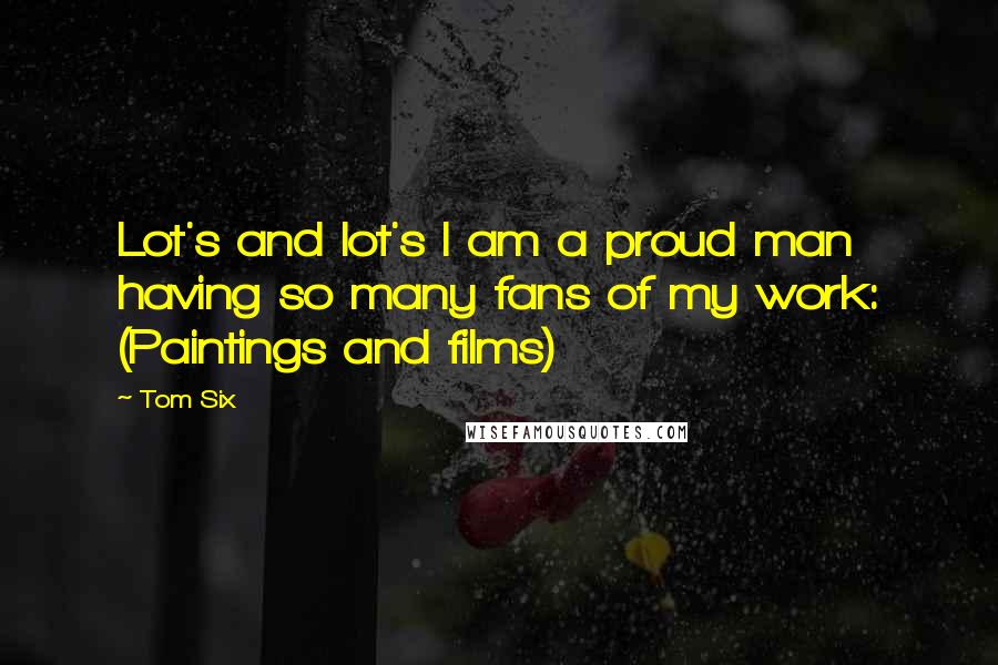 Tom Six Quotes: Lot's and lot's I am a proud man having so many fans of my work: (Paintings and films)