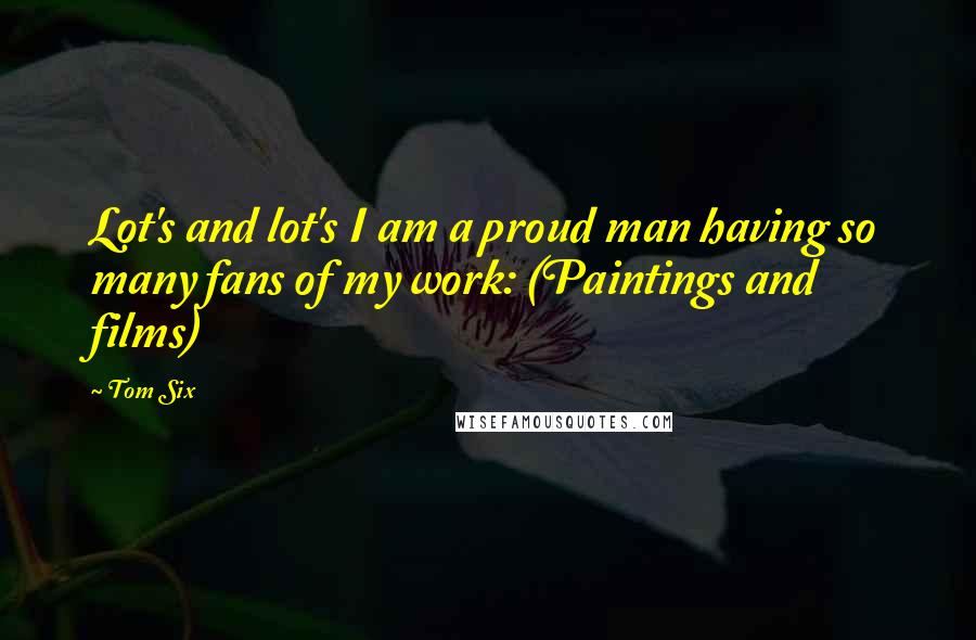 Tom Six Quotes: Lot's and lot's I am a proud man having so many fans of my work: (Paintings and films)