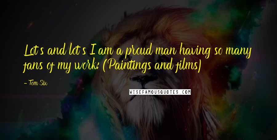 Tom Six Quotes: Lot's and lot's I am a proud man having so many fans of my work: (Paintings and films)