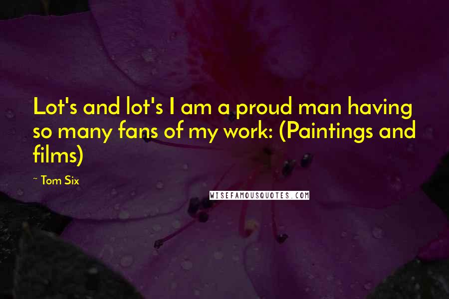 Tom Six Quotes: Lot's and lot's I am a proud man having so many fans of my work: (Paintings and films)