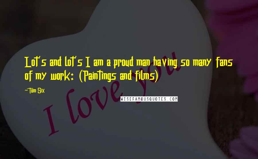 Tom Six Quotes: Lot's and lot's I am a proud man having so many fans of my work: (Paintings and films)