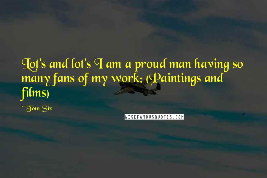 Tom Six Quotes: Lot's and lot's I am a proud man having so many fans of my work: (Paintings and films)