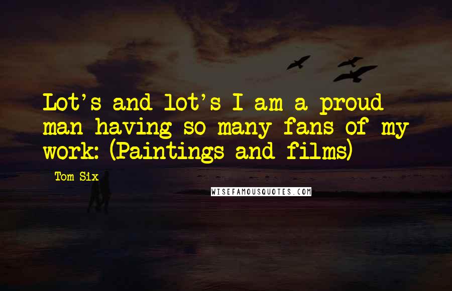 Tom Six Quotes: Lot's and lot's I am a proud man having so many fans of my work: (Paintings and films)