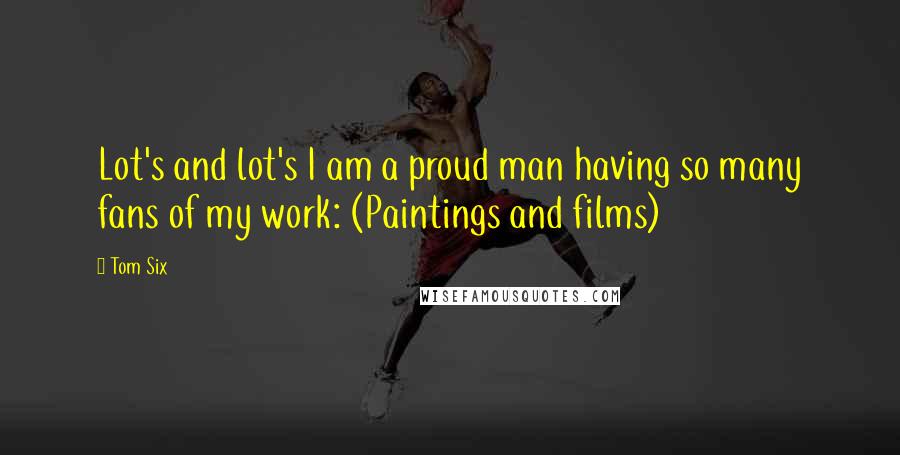 Tom Six Quotes: Lot's and lot's I am a proud man having so many fans of my work: (Paintings and films)