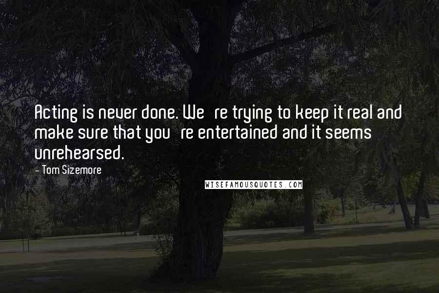 Tom Sizemore Quotes: Acting is never done. We're trying to keep it real and make sure that you're entertained and it seems unrehearsed.