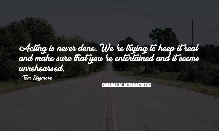 Tom Sizemore Quotes: Acting is never done. We're trying to keep it real and make sure that you're entertained and it seems unrehearsed.