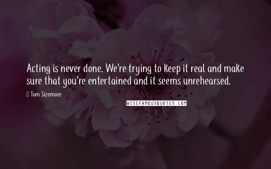 Tom Sizemore Quotes: Acting is never done. We're trying to keep it real and make sure that you're entertained and it seems unrehearsed.