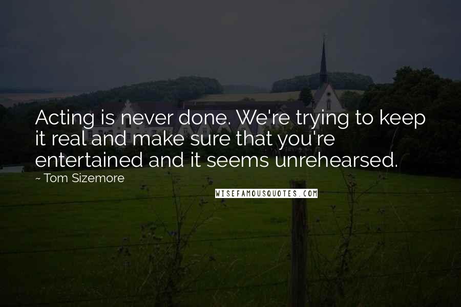 Tom Sizemore Quotes: Acting is never done. We're trying to keep it real and make sure that you're entertained and it seems unrehearsed.