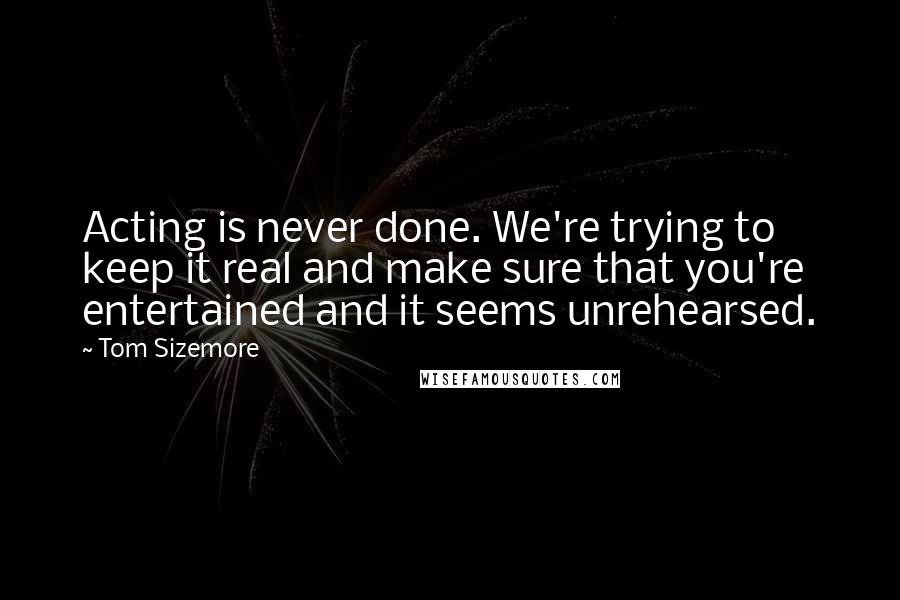 Tom Sizemore Quotes: Acting is never done. We're trying to keep it real and make sure that you're entertained and it seems unrehearsed.