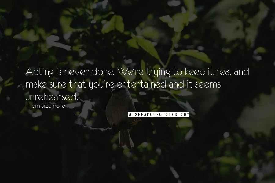 Tom Sizemore Quotes: Acting is never done. We're trying to keep it real and make sure that you're entertained and it seems unrehearsed.