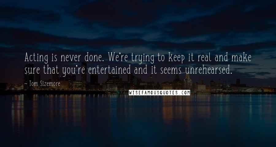 Tom Sizemore Quotes: Acting is never done. We're trying to keep it real and make sure that you're entertained and it seems unrehearsed.