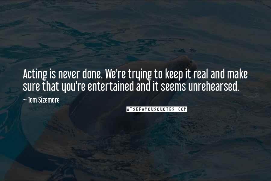 Tom Sizemore Quotes: Acting is never done. We're trying to keep it real and make sure that you're entertained and it seems unrehearsed.