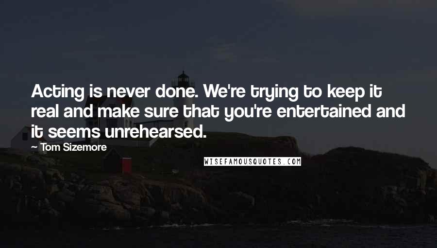 Tom Sizemore Quotes: Acting is never done. We're trying to keep it real and make sure that you're entertained and it seems unrehearsed.