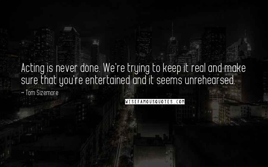 Tom Sizemore Quotes: Acting is never done. We're trying to keep it real and make sure that you're entertained and it seems unrehearsed.