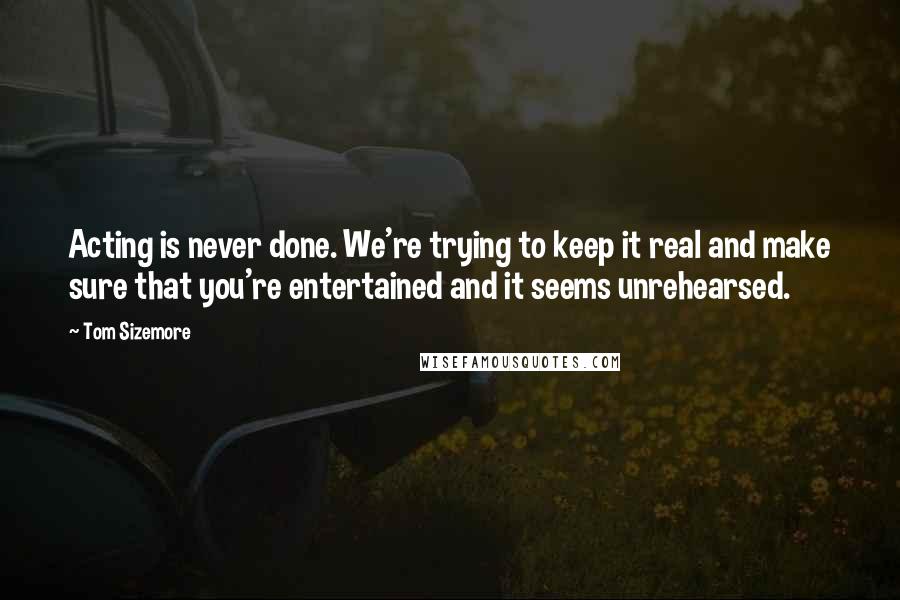 Tom Sizemore Quotes: Acting is never done. We're trying to keep it real and make sure that you're entertained and it seems unrehearsed.