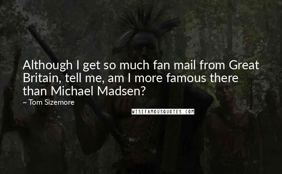 Tom Sizemore Quotes: Although I get so much fan mail from Great Britain, tell me, am I more famous there than Michael Madsen?