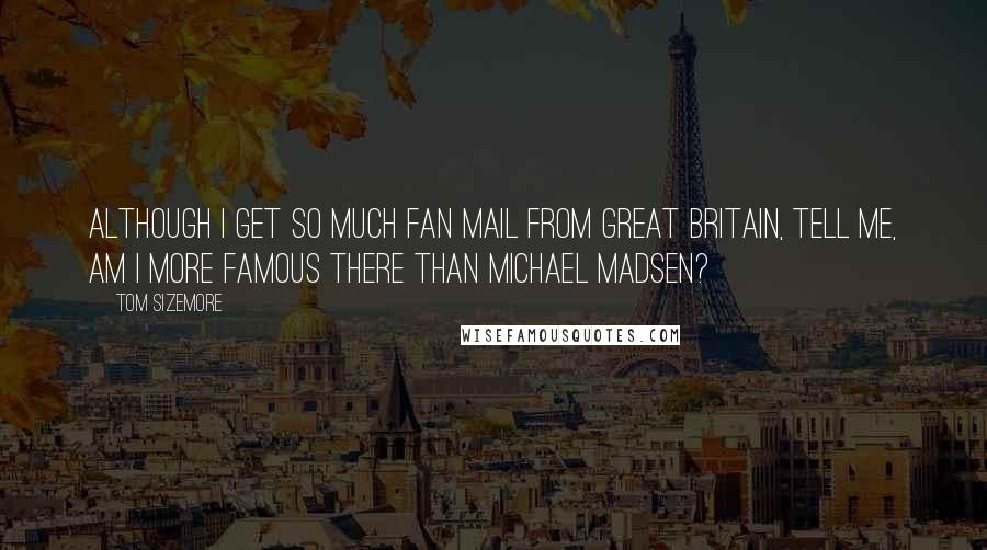 Tom Sizemore Quotes: Although I get so much fan mail from Great Britain, tell me, am I more famous there than Michael Madsen?