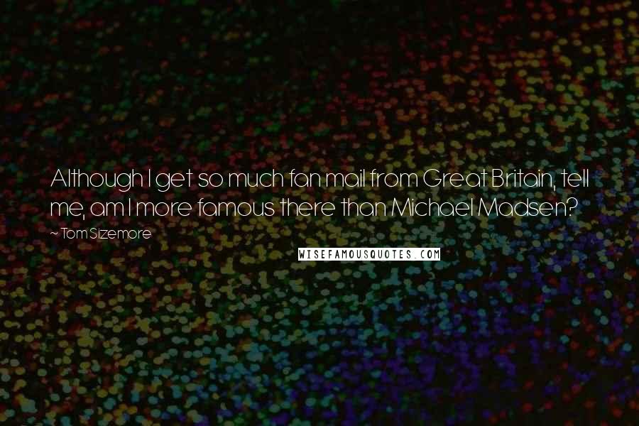 Tom Sizemore Quotes: Although I get so much fan mail from Great Britain, tell me, am I more famous there than Michael Madsen?