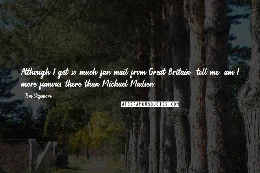 Tom Sizemore Quotes: Although I get so much fan mail from Great Britain, tell me, am I more famous there than Michael Madsen?