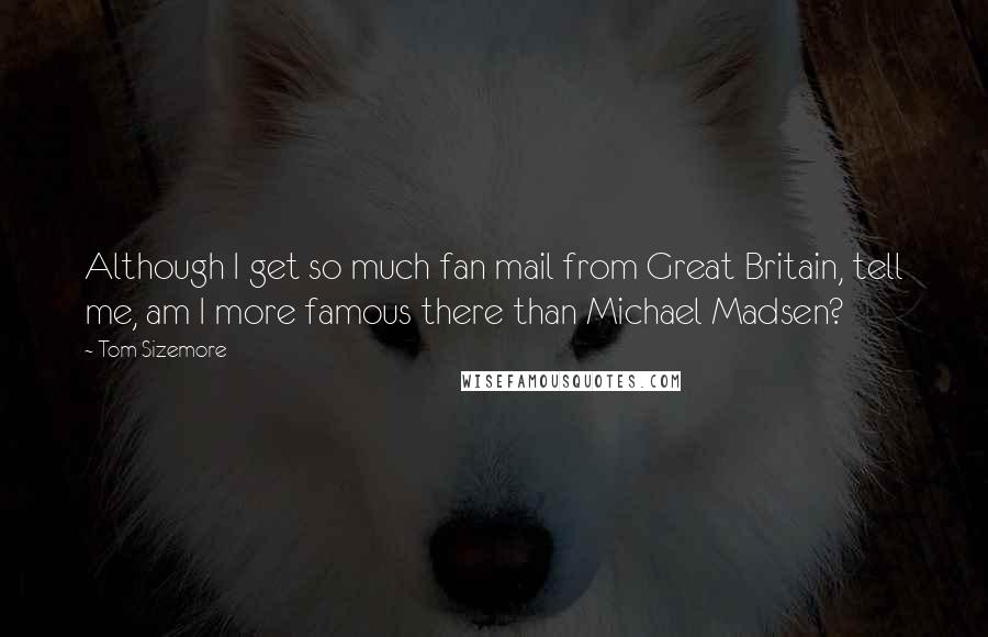 Tom Sizemore Quotes: Although I get so much fan mail from Great Britain, tell me, am I more famous there than Michael Madsen?
