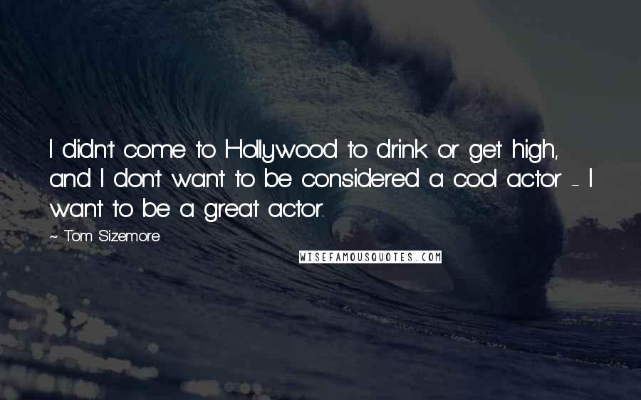 Tom Sizemore Quotes: I didn't come to Hollywood to drink or get high, and I don't want to be considered a cool actor - I want to be a great actor.