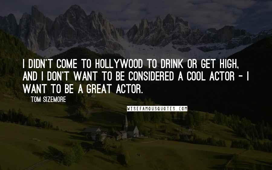 Tom Sizemore Quotes: I didn't come to Hollywood to drink or get high, and I don't want to be considered a cool actor - I want to be a great actor.