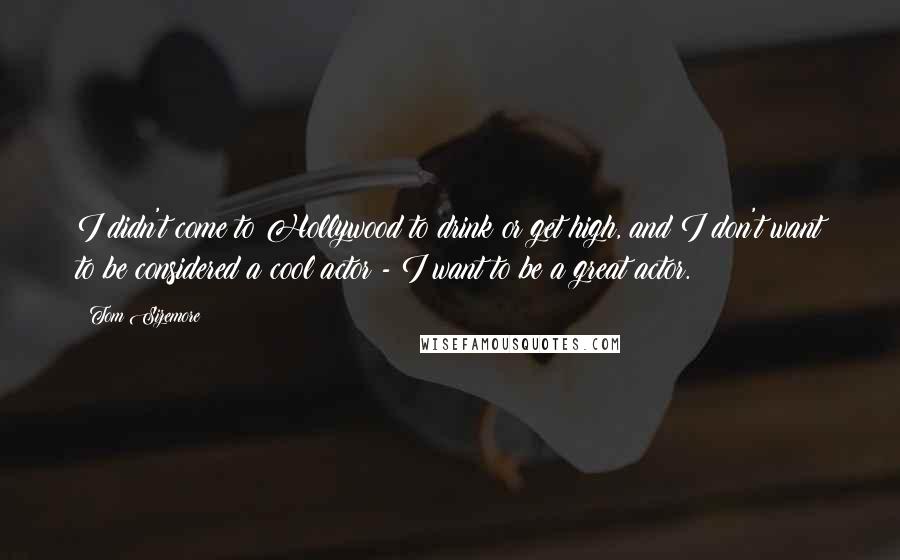 Tom Sizemore Quotes: I didn't come to Hollywood to drink or get high, and I don't want to be considered a cool actor - I want to be a great actor.