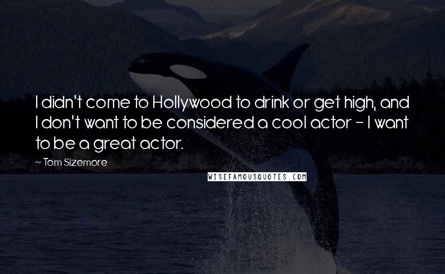Tom Sizemore Quotes: I didn't come to Hollywood to drink or get high, and I don't want to be considered a cool actor - I want to be a great actor.