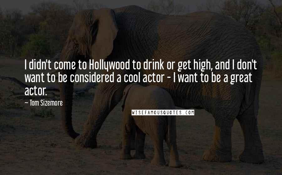 Tom Sizemore Quotes: I didn't come to Hollywood to drink or get high, and I don't want to be considered a cool actor - I want to be a great actor.