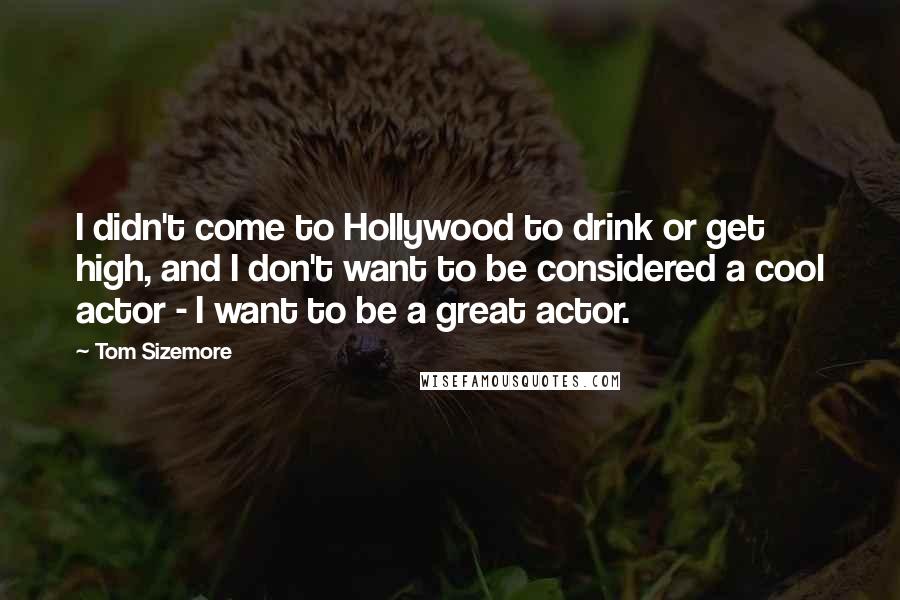 Tom Sizemore Quotes: I didn't come to Hollywood to drink or get high, and I don't want to be considered a cool actor - I want to be a great actor.