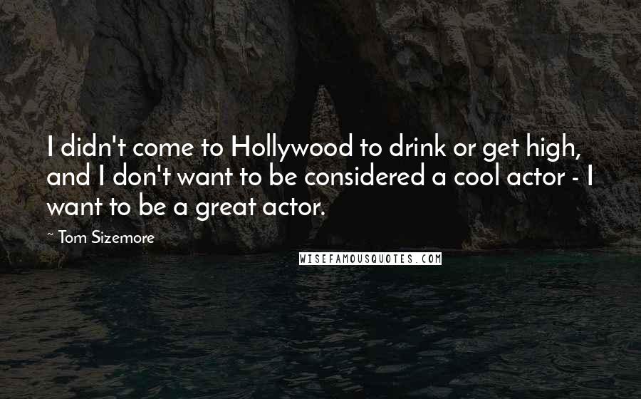 Tom Sizemore Quotes: I didn't come to Hollywood to drink or get high, and I don't want to be considered a cool actor - I want to be a great actor.