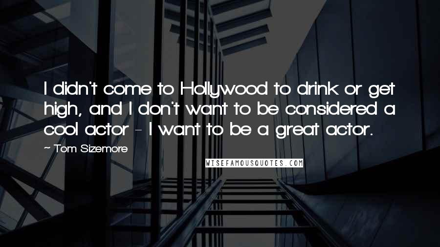 Tom Sizemore Quotes: I didn't come to Hollywood to drink or get high, and I don't want to be considered a cool actor - I want to be a great actor.