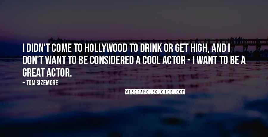 Tom Sizemore Quotes: I didn't come to Hollywood to drink or get high, and I don't want to be considered a cool actor - I want to be a great actor.