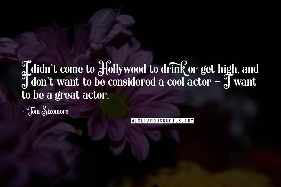 Tom Sizemore Quotes: I didn't come to Hollywood to drink or get high, and I don't want to be considered a cool actor - I want to be a great actor.