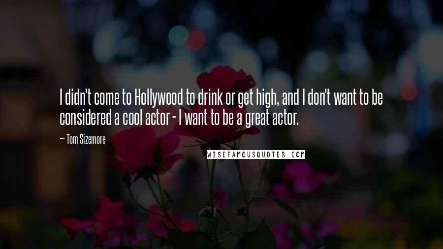 Tom Sizemore Quotes: I didn't come to Hollywood to drink or get high, and I don't want to be considered a cool actor - I want to be a great actor.