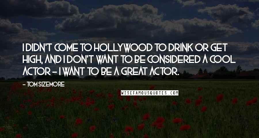 Tom Sizemore Quotes: I didn't come to Hollywood to drink or get high, and I don't want to be considered a cool actor - I want to be a great actor.