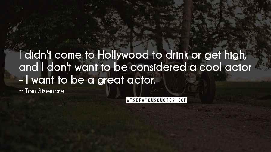 Tom Sizemore Quotes: I didn't come to Hollywood to drink or get high, and I don't want to be considered a cool actor - I want to be a great actor.
