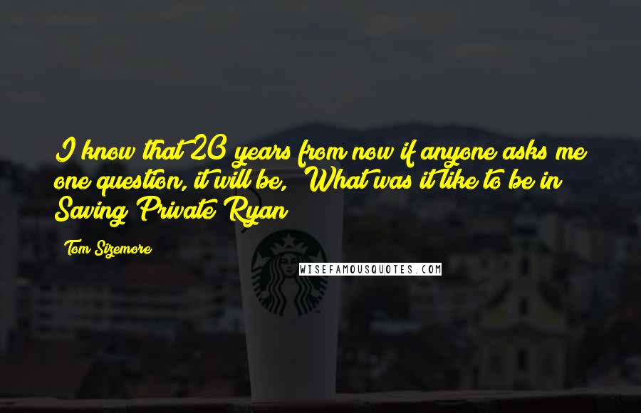 Tom Sizemore Quotes: I know that 20 years from now if anyone asks me one question, it will be, 'What was it like to be in Saving Private Ryan?