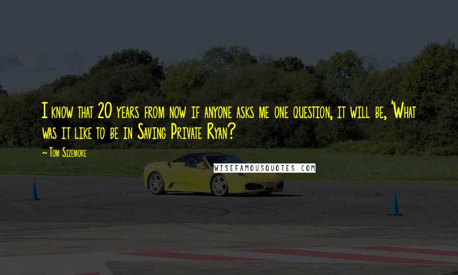 Tom Sizemore Quotes: I know that 20 years from now if anyone asks me one question, it will be, 'What was it like to be in Saving Private Ryan?