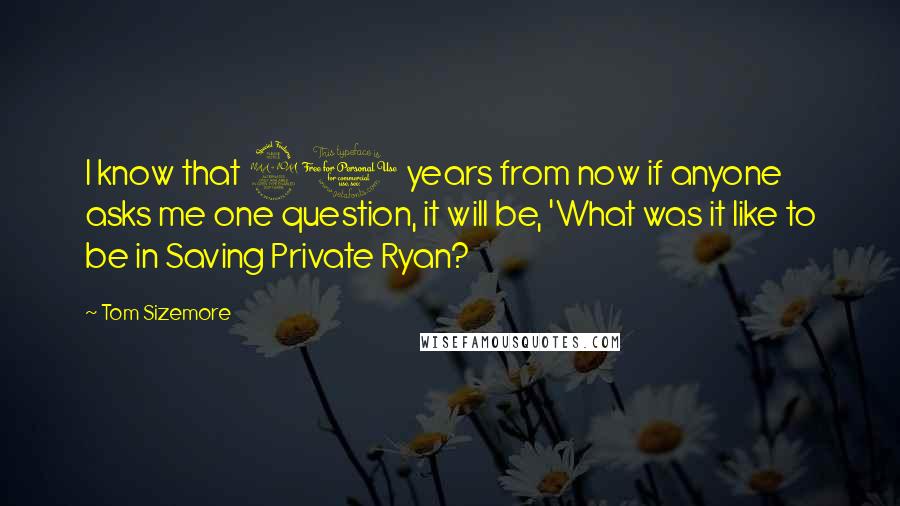 Tom Sizemore Quotes: I know that 20 years from now if anyone asks me one question, it will be, 'What was it like to be in Saving Private Ryan?