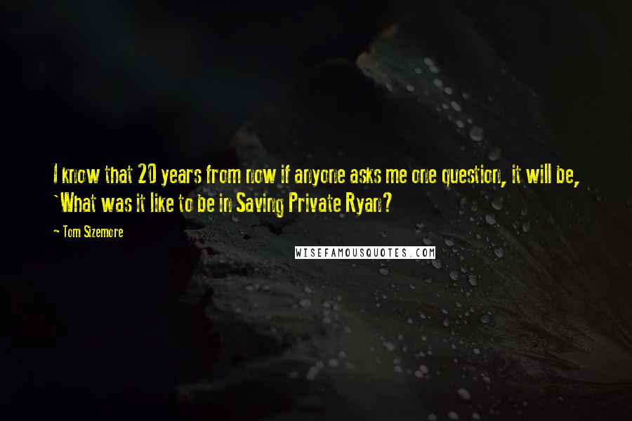 Tom Sizemore Quotes: I know that 20 years from now if anyone asks me one question, it will be, 'What was it like to be in Saving Private Ryan?