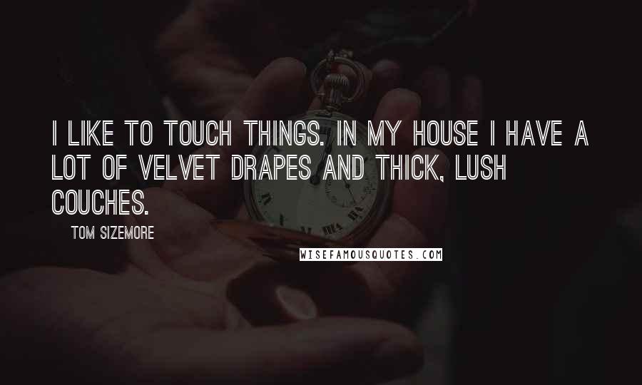 Tom Sizemore Quotes: I like to touch things. In my house I have a lot of velvet drapes and thick, lush couches.