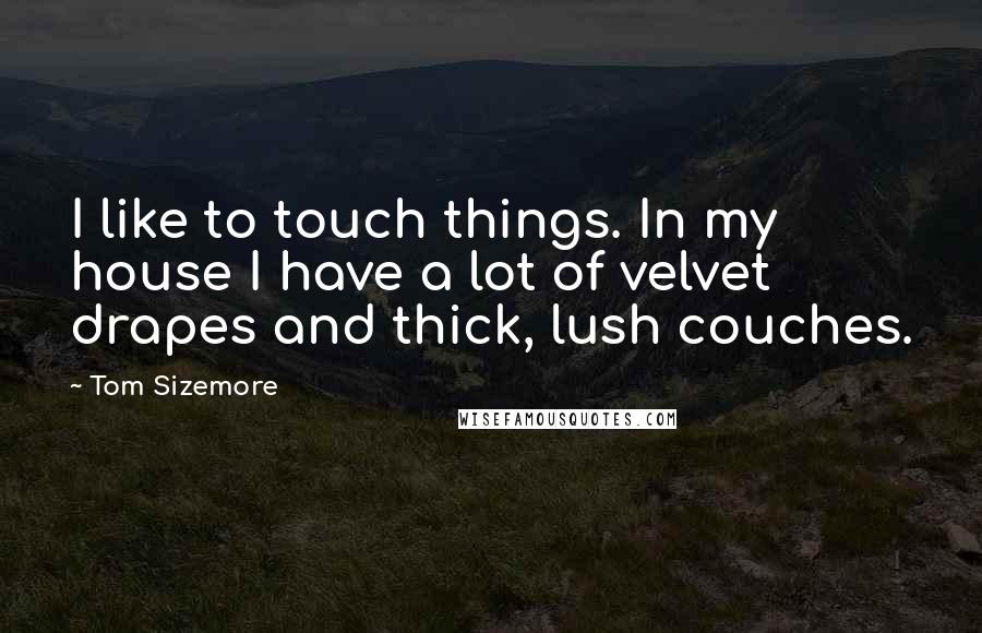 Tom Sizemore Quotes: I like to touch things. In my house I have a lot of velvet drapes and thick, lush couches.