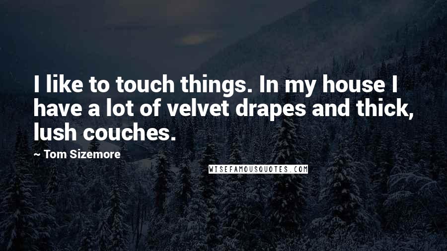 Tom Sizemore Quotes: I like to touch things. In my house I have a lot of velvet drapes and thick, lush couches.